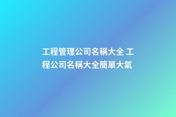 工程管理公司名稱大全 工程公司名稱大全簡單大氣-第1張-公司起名-玄機派